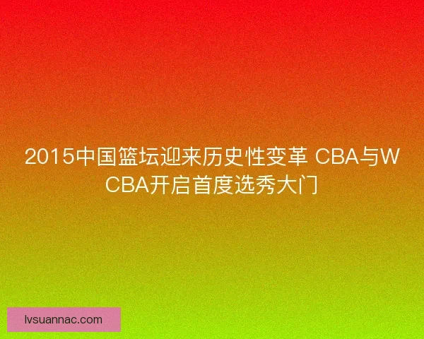2015中国篮坛迎来历史性变革 CBA与WCBA开启首度选秀大门