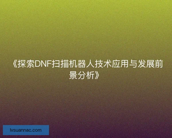 《探索DNF扫描机器人技术应用与发展前景分析》
