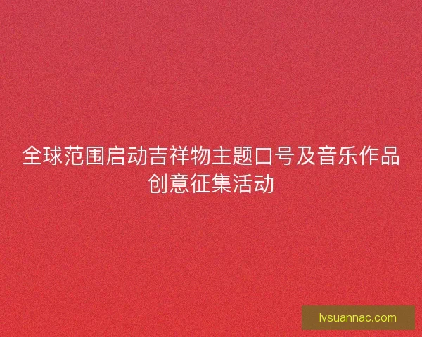 全球范围启动吉祥物主题口号及音乐作品创意征集活动