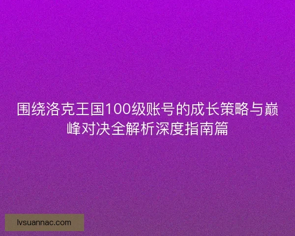 围绕洛克王国100级账号的成长策略与巅峰对决全解析深度指南篇