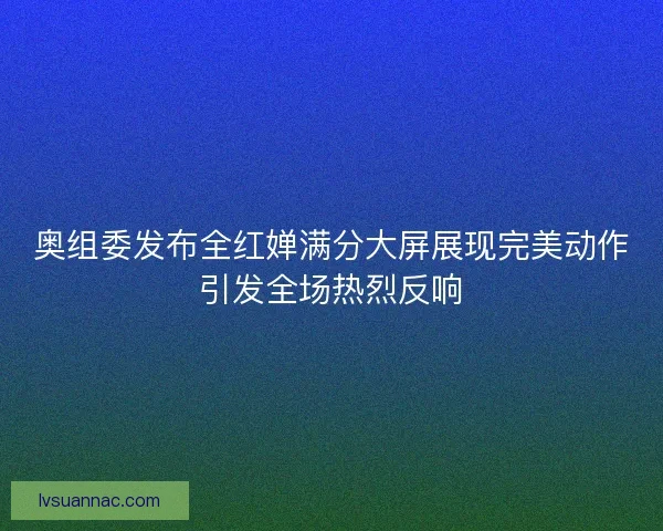 奥组委发布全红婵满分大屏展现完美动作引发全场热烈反响