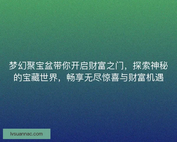 梦幻聚宝盆带你开启财富之门，探索神秘的宝藏世界，畅享无尽惊喜与财富机遇