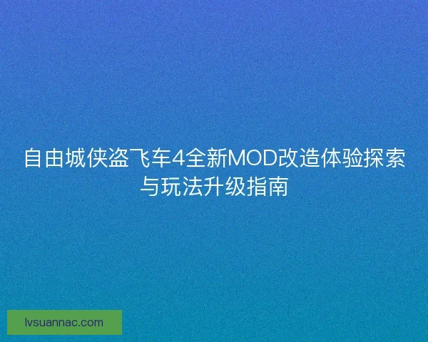 自由城侠盗飞车4全新MOD改造体验探索与玩法升级指南 自由城侠盗飞车4全新MOD改造体验探索与玩法升级指南