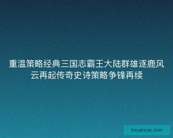 重温策略经典三国志霸王大陆群雄逐鹿风云再起传奇史诗策略争锋再续
