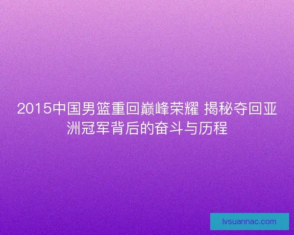 2015中国男篮重回巅峰荣耀 揭秘夺回亚洲冠军背后的奋斗与历程
