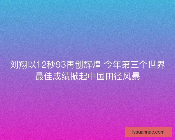 刘翔以12秒93再创辉煌 今年第三个世界最佳成绩掀起中国田径风暴