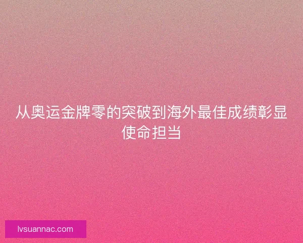 从奥运金牌零的突破到海外最佳成绩彰显使命担当 从奥运金牌零的突破到海外最佳成绩彰显使命担当