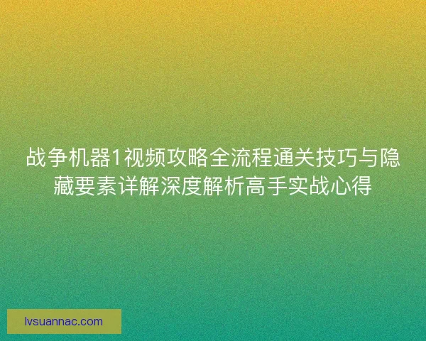 战争机器1视频攻略全流程通关技巧与隐藏要素详解深度解析高手实战心得