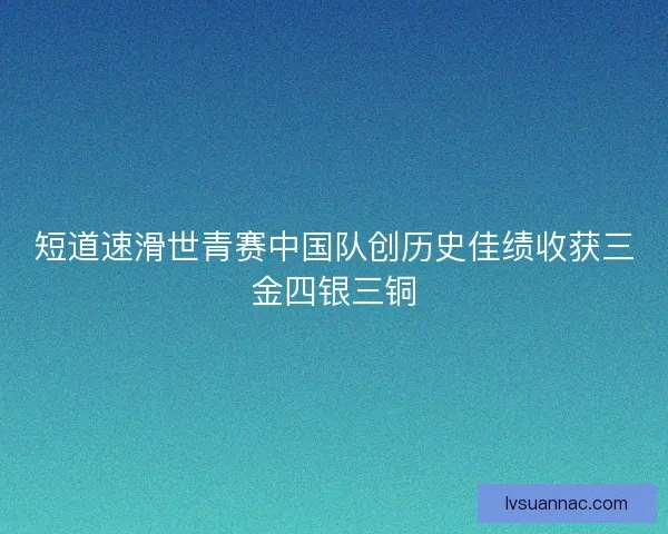 短道速滑世青赛中国队创历史佳绩收获三金四银三铜