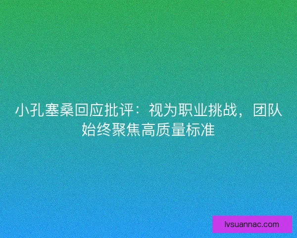 小孔塞桑回应批评:视为职业挑战,团队始终聚焦高质量标准 小孔塞桑回应批评:视为职业挑战,团队始终聚焦高质量标准