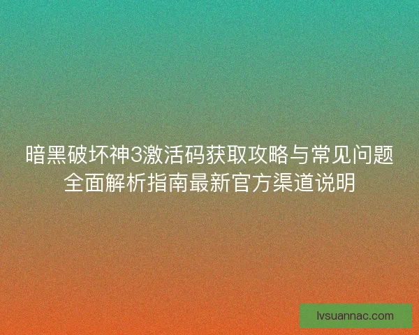 暗黑破坏神3激活码获取攻略与常见问题全面解析指南最新官方渠道说明 暗黑破坏神3激活码获取攻略与常见问题全面解析指南最新官方渠道说明