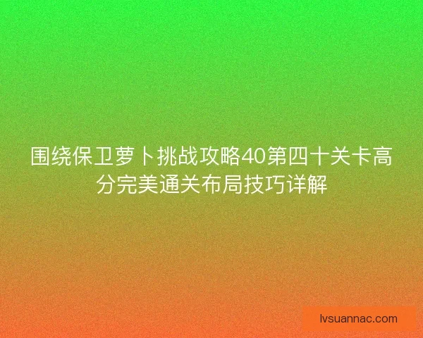 围绕保卫萝卜挑战攻略40第四十关卡高分完美通关布局技巧详解 围绕保卫萝卜挑战攻略40第四十关卡高分完美通关布局技巧详解